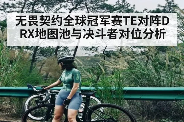 无畏契约全球冠军赛TE对阵DRX地图池与决斗者对位分析