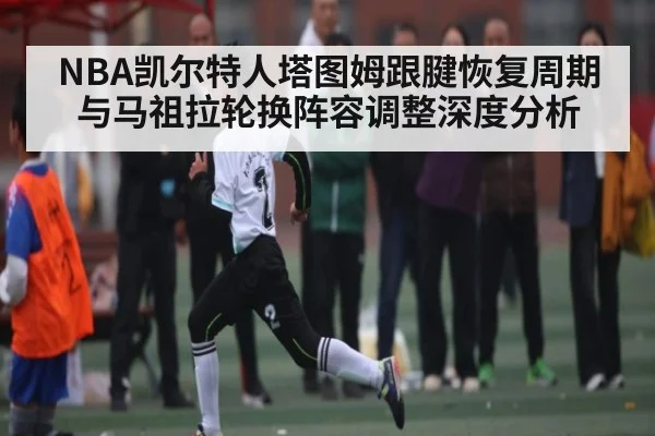 NBA凯尔特人塔图姆跟腱恢复周期与马祖拉轮换阵容调整深度分析