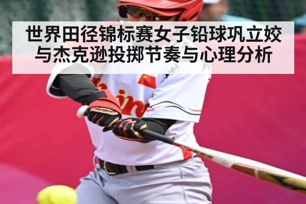 世界田径锦标赛女子铅球巩立姣与杰克逊投掷节奏与心理分析