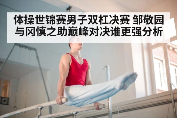 体操世锦赛男子双杠决赛 邹敬园与冈慎之助巅峰对决谁更强分析