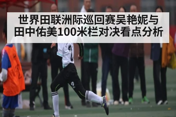 世界田联洲际巡回赛吴艳妮与田中佑美100米栏对决看点分析