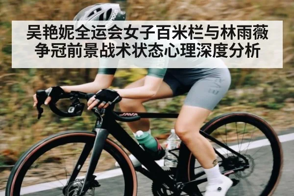 吴艳妮全运会女子百米栏与林雨薇争冠前景战术状态心理深度分析