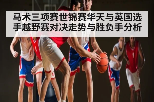 马术三项赛世锦赛华天与英国选手越野赛对决走势与胜负手分析
