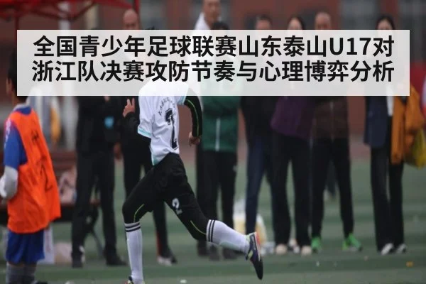 全国青少年足球联赛山东泰山U17对浙江队决赛攻防节奏与心理博弈分析