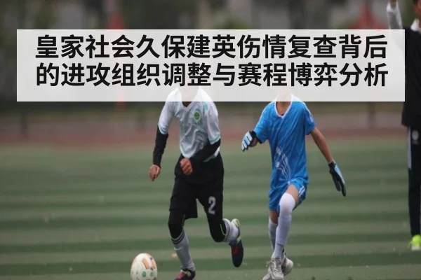 皇家社会久保建英伤情复查背后的进攻组织调整与赛程博弈分析